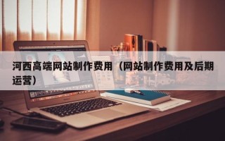 潍坊河西高端网站制作费用（网站制作费用及后期运营）