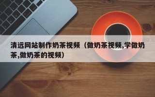 潍坊清远网站制作奶茶视频（做奶茶视频,学做奶茶,做奶茶的视频）