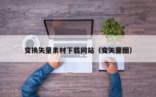 潍坊变换矢量素材下载网站（变矢量图）