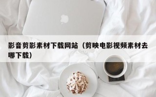 潍坊影音剪影素材下载网站（剪映电影视频素材去哪下载）