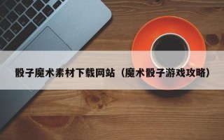 潍坊骰子魔术素材下载网站（魔术骰子游戏攻略）